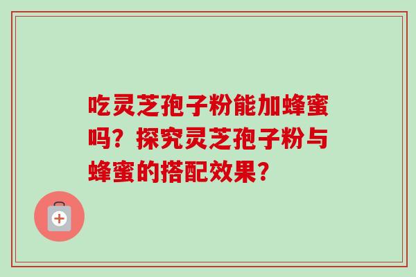 吃灵芝孢子粉能加蜂蜜吗?探究灵芝孢子粉与蜂蜜的搭配效果?-第1张图片-卓越灵芝孢子粉 吃灵芝孢子粉能加蜂蜜吗?探究灵芝孢子粉与蜂蜜的搭配效果?-第1张图片-卓越灵芝孢子粉