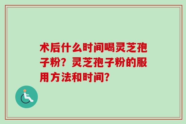 术后什么时间喝灵芝孢子粉？灵芝孢子粉的服用方法和时间？-第1张图片-卓越灵芝孢子粉