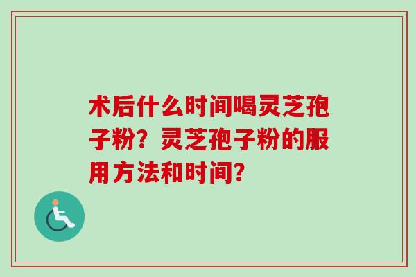 术后什么时间喝灵芝孢子粉？灵芝孢子粉的服用方法和时间？-第1张图片-卓岳灵芝孢子粉