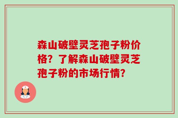 森山破壁灵芝孢子粉价格？了解森山破壁灵芝孢子粉的市场行情？-第1张图片-卓越灵芝孢子粉