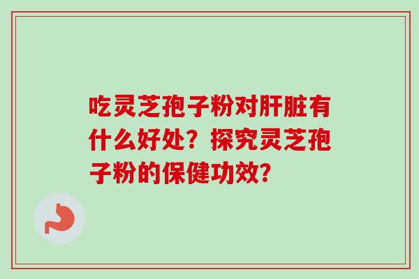 吃灵芝孢子粉对肝脏有什么好处?探究灵芝孢子粉的保健功效?-第1张图片-卓越灵芝孢子粉 吃灵芝孢子粉对肝脏有什么好处?探究灵芝孢子粉的保健功效?-第1张图片-卓越灵芝孢子粉
