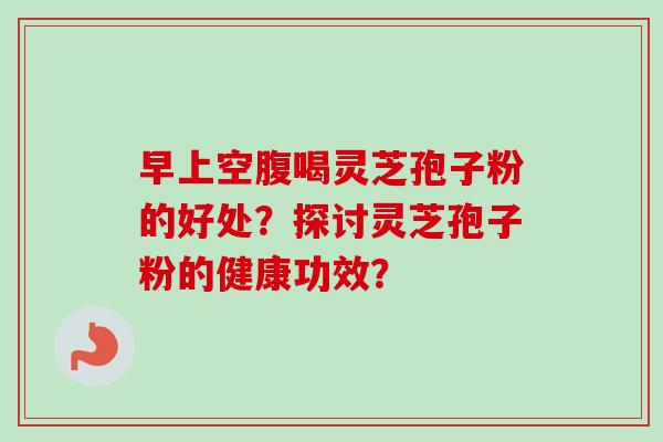 早上空腹喝灵芝孢子粉的好处？探讨灵芝孢子粉的健康功效？-第1张图片-卓越灵芝孢子粉