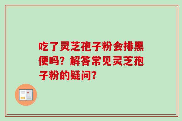 吃了灵芝孢子粉会排黑便吗?解答常见灵芝孢子粉的疑问?-第1张图片-卓越灵芝孢子粉 吃了灵芝孢子粉会排黑便吗?解答常见灵芝孢子粉的疑问?-第1张图片-卓越灵芝孢子粉