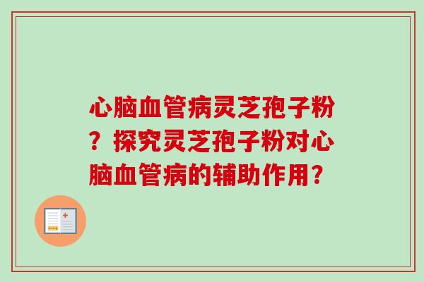 心脑血管病灵芝孢子粉？探究灵芝孢子粉对心脑血管病的辅助作用？-第1张图片-卓越灵芝孢子粉