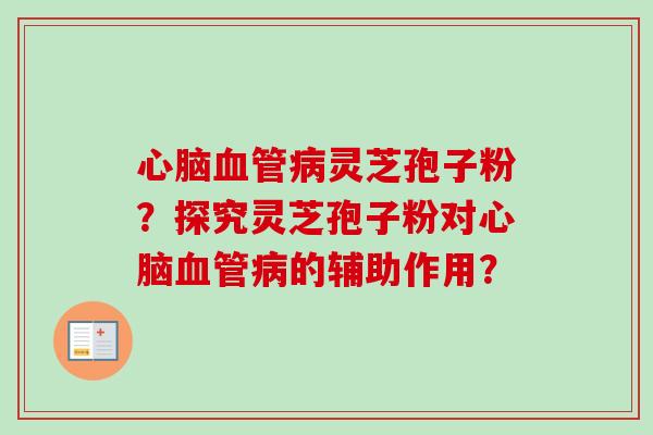 心脑血管病灵芝孢子粉？探究灵芝孢子粉对心脑血管病的辅助作用？-第1张图片-卓岳灵芝孢子粉