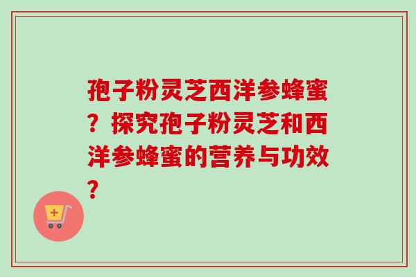 孢子粉灵芝西洋参蜂蜜?探究孢子粉灵芝和西洋参蜂蜜的营养与功效?-第1张图片-卓越灵芝孢子粉 孢子粉灵芝西洋参蜂蜜?探究孢子粉灵芝和西洋参蜂蜜的营养与功效?-第1张图片-卓越灵芝孢子粉