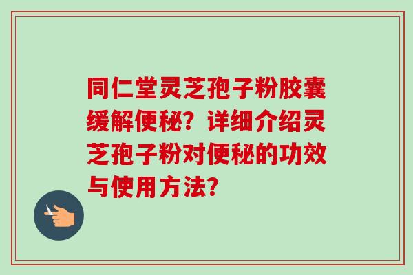 同仁堂灵芝孢子粉胶囊缓解便秘?详细介绍灵芝孢子粉对便秘的功效与使用方法?-第1张图片-卓越灵芝孢子粉 同仁堂灵芝孢子粉胶囊缓解便秘?详细介绍灵芝孢子粉对便秘的功效与使用方法?-第1张图片-卓越灵芝孢子粉