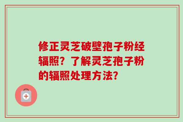 修正灵芝破壁孢子粉经辐照?了解灵芝孢子粉的辐照处理方法?-第1张图片-卓越灵芝孢子粉 修正灵芝破壁孢子粉经辐照?了解灵芝孢子粉的辐照处理方法?-第1张图片-卓越灵芝孢子粉