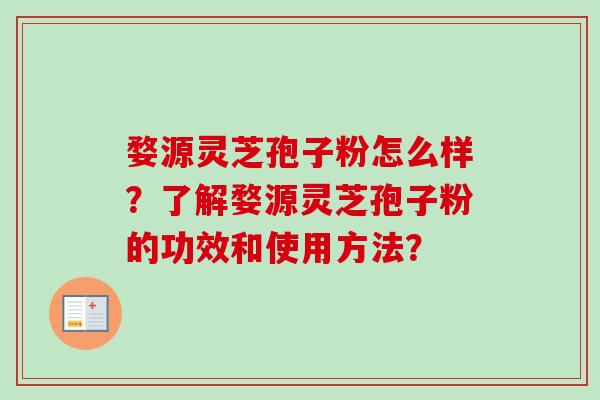 婺源灵芝孢子粉怎么样？了解婺源灵芝孢子粉的功效和使用方法？-第1张图片-卓越灵芝孢子粉