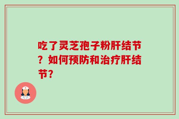 吃了灵芝孢子粉肝结节？如何预防和治疗肝结节？-第1张图片-卓越灵芝孢子粉