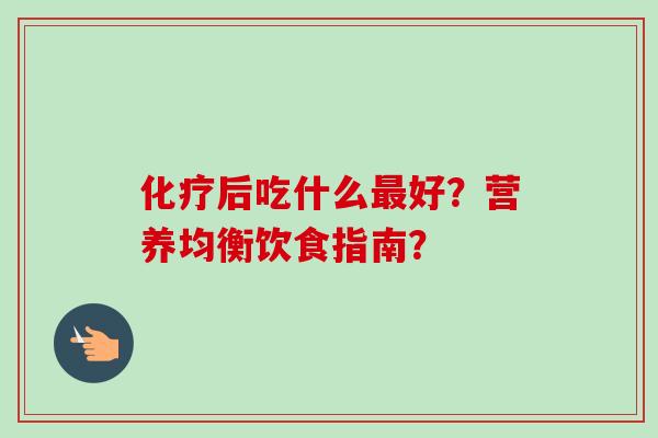 化疗后吃什么最好?营养均衡饮食指南?-第1张图片-卓越灵芝孢子粉 化疗后吃什么最好?营养均衡饮食指南?-第1张图片-卓越灵芝孢子粉