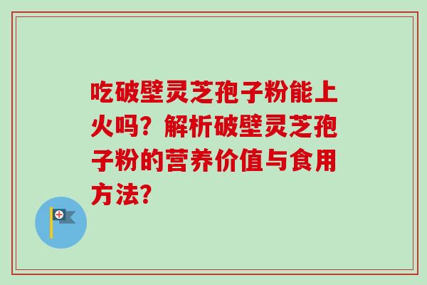 吃破壁灵芝孢子粉能上火吗？解析破壁灵芝孢子粉的营养价值与食用方法？-第1张图片-卓越灵芝孢子粉