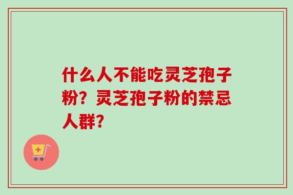 什么人不能吃灵芝孢子粉?灵芝孢子粉的禁忌人群?-第1张图片-卓越灵芝孢子粉 什么人不能吃灵芝孢子粉?灵芝孢子粉的禁忌人群?-第1张图片-卓越灵芝孢子粉
