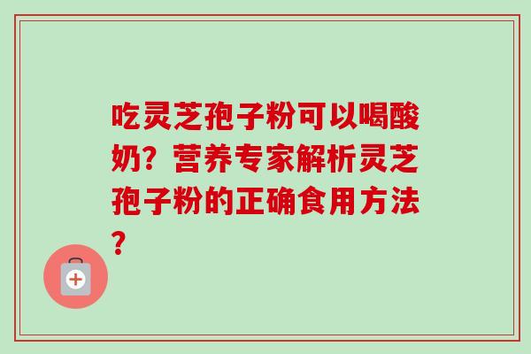 吃灵芝孢子粉可以喝酸奶？营养专家解析灵芝孢子粉的正确食用方法？-第1张图片-卓越灵芝孢子粉
