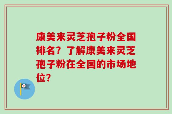 康美来灵芝孢子粉全国排名？了解康美来灵芝孢子粉在全国的市场地位？-第1张图片-卓越灵芝孢子粉