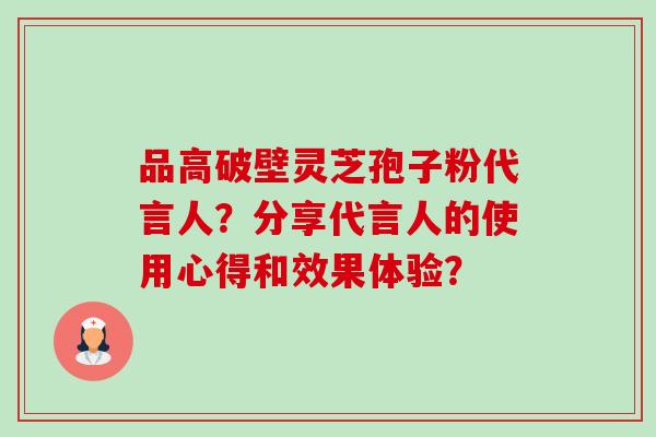 品高破壁灵芝孢子粉代言人?分享代言人的使用心得和效果体验?-第1张图片-卓越灵芝孢子粉 品高破壁灵芝孢子粉代言人?分享代言人的使用心得和效果体验?-第1张图片-卓越灵芝孢子粉
