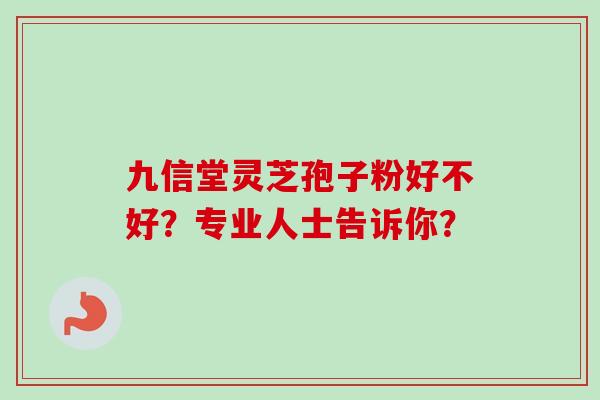 九信堂灵芝孢子粉好不好？专业人士告诉你？-第1张图片-卓越灵芝孢子粉