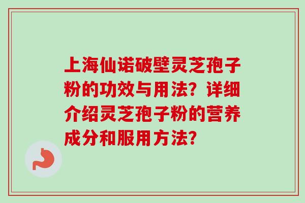 上海仙诺破壁灵芝孢子粉的功效与用法？详细介绍灵芝孢子粉的营养成分和服用方法？-第1张图片-卓越灵芝孢子粉