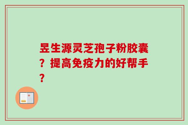 昱生源灵芝孢子粉胶囊？提高免疫力的好帮手？-第1张图片-卓越灵芝孢子粉