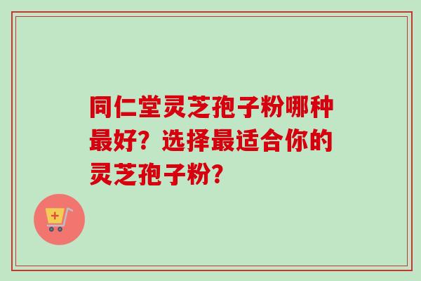 同仁堂灵芝孢子粉哪种最好?选择最适合你的灵芝孢子粉?-第1张图片-卓越灵芝孢子粉 同仁堂灵芝孢子粉哪种最好?选择最适合你的灵芝孢子粉?-第1张图片-卓越灵芝孢子粉