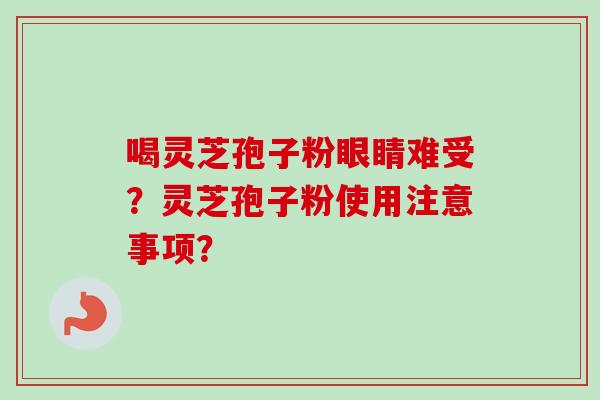 喝灵芝孢子粉眼睛难受?灵芝孢子粉使用注意事项?-第1张图片-卓越灵芝孢子粉 喝灵芝孢子粉眼睛难受?灵芝孢子粉使用注意事项?-第1张图片-卓越灵芝孢子粉