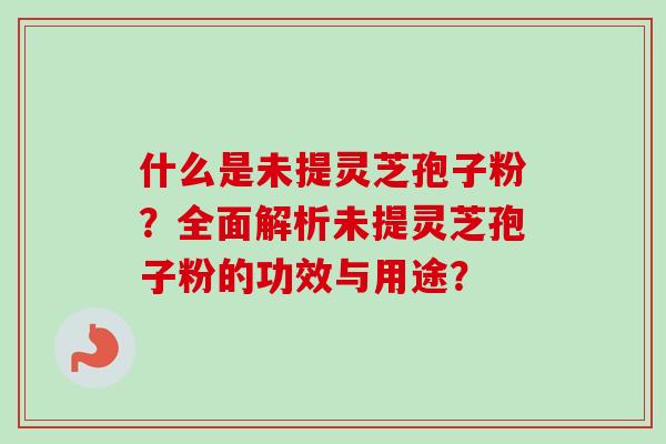 什么是未提灵芝孢子粉?全面解析未提灵芝孢子粉的功效与用途?-第1张图片-卓越灵芝孢子粉 什么是未提灵芝孢子粉?全面解析未提灵芝孢子粉的功效与用途?-第1张图片-卓越灵芝孢子粉