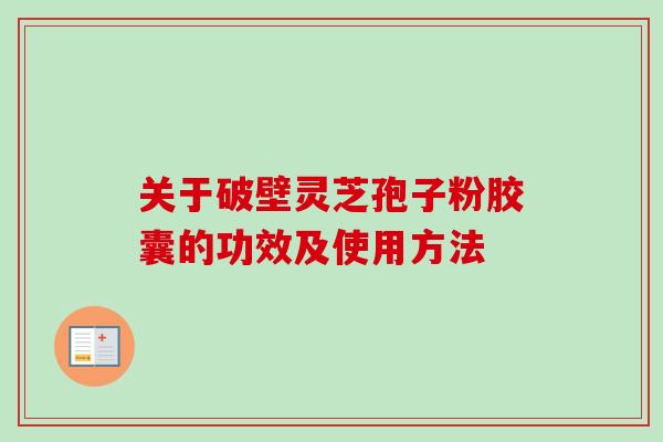 关于破壁灵芝孢子粉胶囊的功效及使用方法-第1张图片-卓越灵芝孢子粉