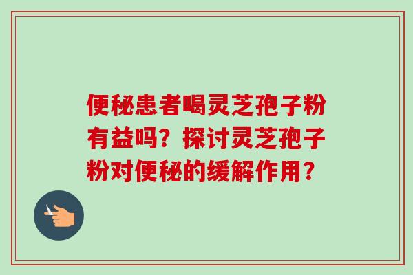便秘患者喝灵芝孢子粉有益吗?探讨灵芝孢子粉对便秘的缓解作用?-第1张图片-卓越灵芝孢子粉 便秘患者喝灵芝孢子粉有益吗?探讨灵芝孢子粉对便秘的缓解作用?-第1张图片-卓越灵芝孢子粉