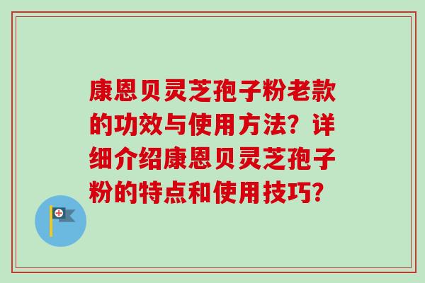 康恩贝灵芝孢子粉老款的功效与使用方法?详细介绍康恩贝灵芝孢子粉的特点和使用技巧?-第1张图片-卓越灵芝孢子粉 康恩贝灵芝孢子粉老款的功效与使用方法?详细介绍康恩贝灵芝孢子粉的特点和使用技巧?-第1张图片-卓越灵芝孢子粉