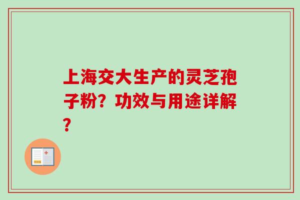 上海交大生产的灵芝孢子粉？功效与用途详解？-第1张图片-卓越灵芝孢子粉