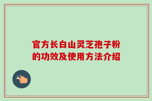 官方长白山灵芝孢子粉的功效及使用方法介绍-第1张图片-卓越灵芝孢子粉