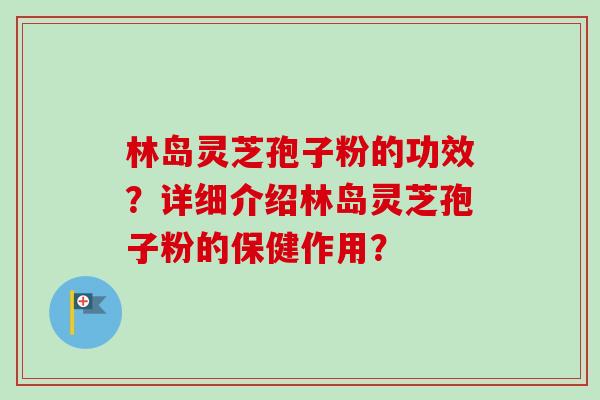 林岛灵芝孢子粉的功效？详细介绍林岛灵芝孢子粉的保健作用？-第1张图片-卓越灵芝孢子粉