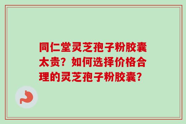 同仁堂灵芝孢子粉胶囊太贵?如何选择价格合理的灵芝孢子粉胶囊?-第1张图片-卓越灵芝孢子粉 同仁堂灵芝孢子粉胶囊太贵?如何选择价格合理的灵芝孢子粉胶囊?-第1张图片-卓越灵芝孢子粉