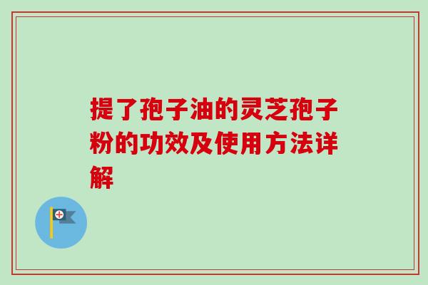 提了孢子油的灵芝孢子粉的功效及使用方法详解-第1张图片-卓越灵芝孢子粉 提了孢子油的灵芝孢子粉的功效及使用方法详解-第1张图片-卓越灵芝孢子粉