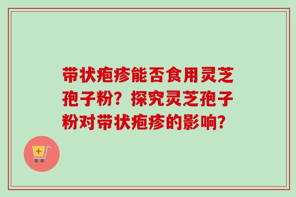 带状疱疹能否食用灵芝孢子粉?探究灵芝孢子粉对带状疱疹的影响?-第1张图片-卓越灵芝孢子粉 带状疱疹能否食用灵芝孢子粉?探究灵芝孢子粉对带状疱疹的影响?-第1张图片-卓越灵芝孢子粉