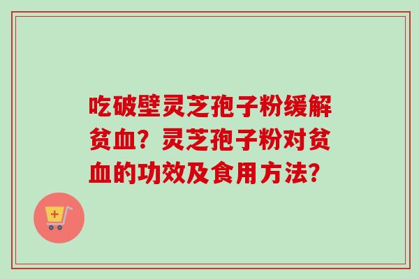 吃破壁灵芝孢子粉缓解贫血？灵芝孢子粉对贫血的功效及食用方法？-第1张图片-卓越灵芝孢子粉