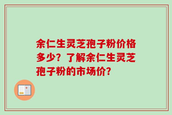 余仁生灵芝孢子粉价格多少?了解余仁生灵芝孢子粉的市场价?-第1张图片-卓越灵芝孢子粉 余仁生灵芝孢子粉价格多少?了解余仁生灵芝孢子粉的市场价?-第1张图片-卓越灵芝孢子粉