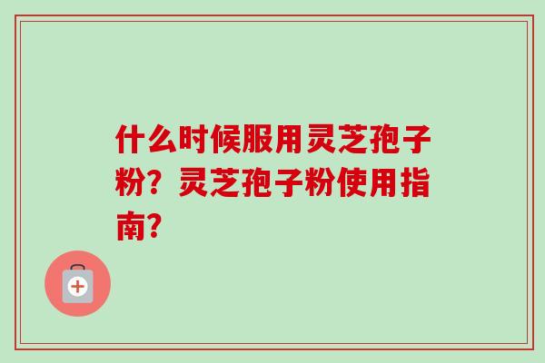 什么时候服用灵芝孢子粉?灵芝孢子粉使用指南?-第1张图片-卓越灵芝孢子粉 什么时候服用灵芝孢子粉?灵芝孢子粉使用指南?-第1张图片-卓越灵芝孢子粉