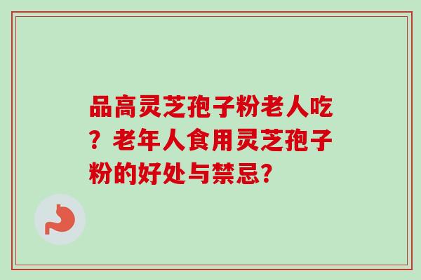品高灵芝孢子粉老人吃?老年人食用灵芝孢子粉的好处与禁忌?-第1张图片-卓越灵芝孢子粉 品高灵芝孢子粉老人吃?老年人食用灵芝孢子粉的好处与禁忌?-第1张图片-卓越灵芝孢子粉