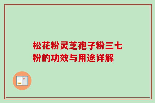 松花粉灵芝孢子粉三七粉的功效与用途详解-第1张图片-卓越灵芝孢子粉 松花粉灵芝孢子粉三七粉的功效与用途详解-第1张图片-卓越灵芝孢子粉
