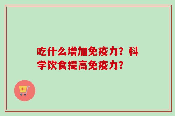 吃什么增加免疫力?科学饮食提高免疫力?-第1张图片-卓越灵芝孢子粉 吃什么增加免疫力?科学饮食提高免疫力?-第1张图片-卓越灵芝孢子粉