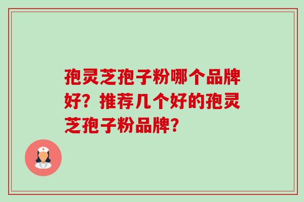 孢灵芝孢子粉哪个品牌好？推荐几个好的孢灵芝孢子粉品牌？-第1张图片-卓越灵芝孢子粉