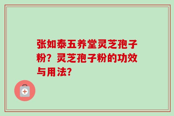 张如泰五养堂灵芝孢子粉?灵芝孢子粉的功效与用法?-第1张图片-卓越灵芝孢子粉 张如泰五养堂灵芝孢子粉?灵芝孢子粉的功效与用法?-第1张图片-卓越灵芝孢子粉