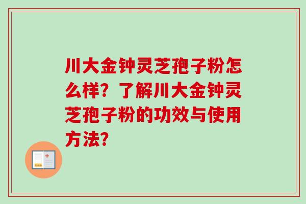川大金钟灵芝孢子粉怎么样?了解川大金钟灵芝孢子粉的功效与使用方法?-第1张图片-卓越灵芝孢子粉 川大金钟灵芝孢子粉怎么样?了解川大金钟灵芝孢子粉的功效与使用方法?-第1张图片-卓越灵芝孢子粉