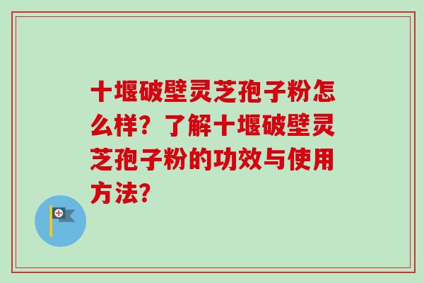 十堰破壁灵芝孢子粉怎么样?了解十堰破壁灵芝孢子粉的功效与使用方法?-第1张图片-卓越灵芝孢子粉 十堰破壁灵芝孢子粉怎么样?了解十堰破壁灵芝孢子粉的功效与使用方法?-第1张图片-卓越灵芝孢子粉