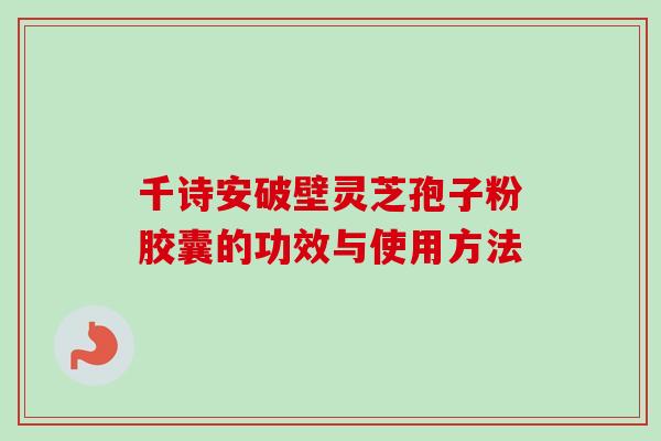 千诗安破壁灵芝孢子粉胶囊的功效与使用方法-第1张图片-卓越灵芝孢子粉