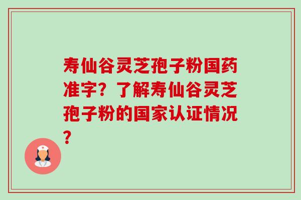 寿仙谷灵芝孢子粉国药准字？了解寿仙谷灵芝孢子粉的国家认证情况？-第1张图片-卓越灵芝孢子粉