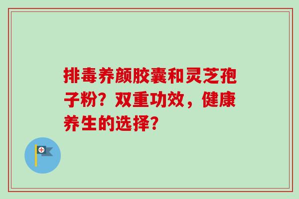 排毒养颜胶囊和灵芝孢子粉?双重功效,健康养生的选择?-第1张图片-卓越灵芝孢子粉 排毒养颜胶囊和灵芝孢子粉?双重功效,健康养生的选择?-第1张图片-卓越灵芝孢子粉