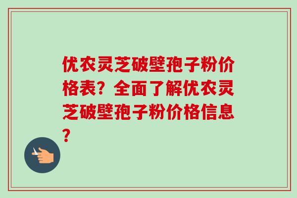 优农灵芝破壁孢子粉价格表？全面了解优农灵芝破壁孢子粉价格信息？-第1张图片-卓越灵芝孢子粉