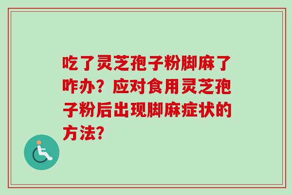 吃了灵芝孢子粉脚麻了咋办？应对食用灵芝孢子粉后出现脚麻症状的方法？-第1张图片-卓越灵芝孢子粉